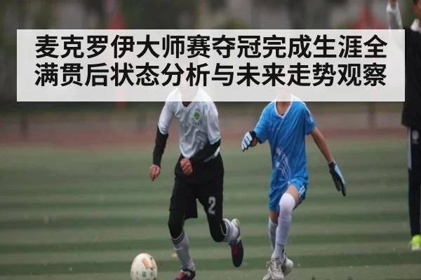 麦克罗伊大师赛夺冠完成生涯全满贯后状态分析与未来走势观察